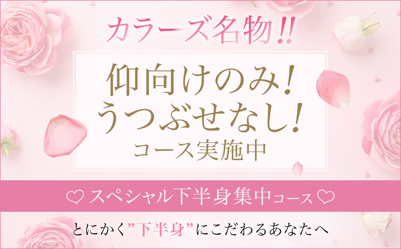 カラーズ名物!!仰向けのみ!うつぶせなし!コース実施中 ♡スペシャル下半身集中コース♡ とにかく"下半身"にこだわるあなたへ